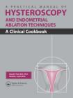 A Practical Manual of Hysteroscopy and Endometrial Ablation Techniques : A Clinical Cookbook